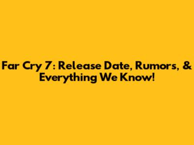 Far Cry 7: Release Date, Rumors, & Everything We Know!
