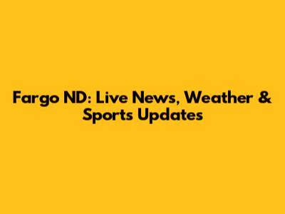 Fargo ND: Live News, Weather & Sports Updates