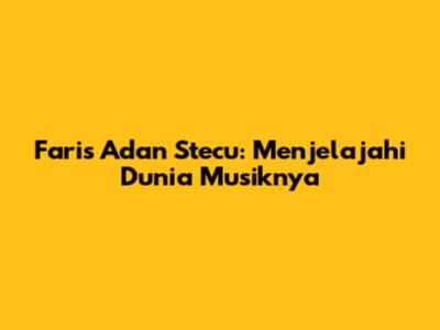 Faris Adan Stecu: Menjelajahi Dunia Musiknya