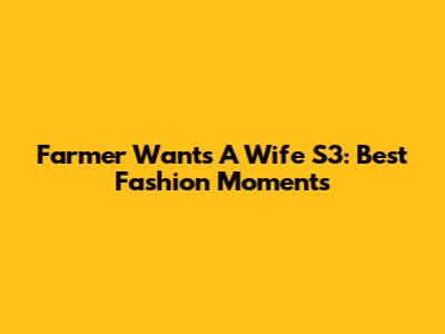 Farmer Wants A Wife S3: Best Fashion Moments