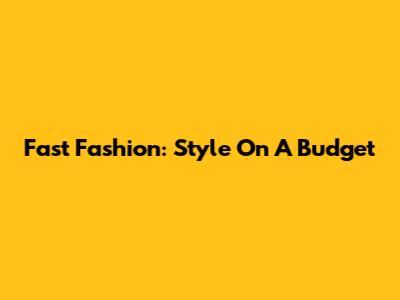 Fast Fashion: Style On A Budget