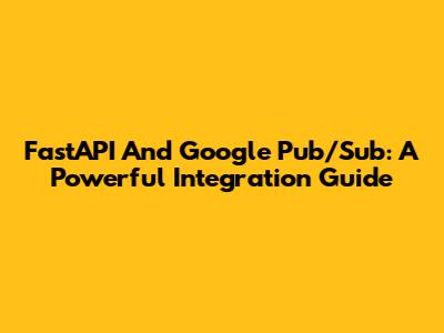 FastAPI And Google Pub/Sub: A Powerful Integration Guide