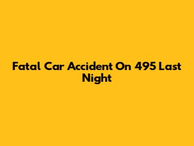 Fatal Car Accident On 495 Last Night