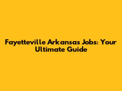 Fayetteville Arkansas Jobs: Your Ultimate Guide