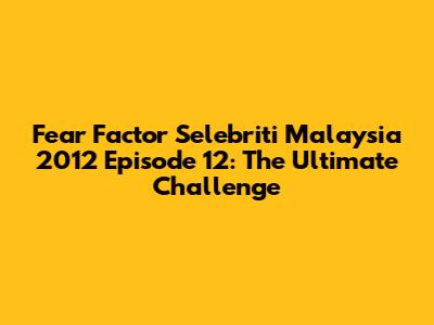 Fear Factor Selebriti Malaysia 2012 Episode 12: The Ultimate Challenge