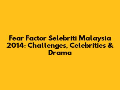 Fear Factor Selebriti Malaysia 2014: Challenges, Celebrities & Drama
