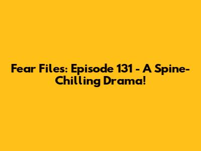 Fear Files: Episode 131 - A Spine-Chilling Drama!