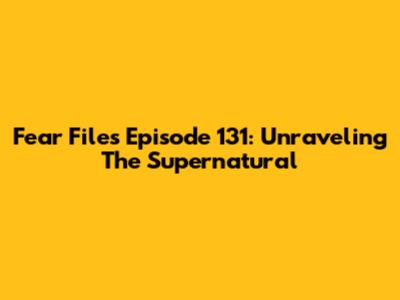 Fear Files Episode 131: Unraveling The Supernatural