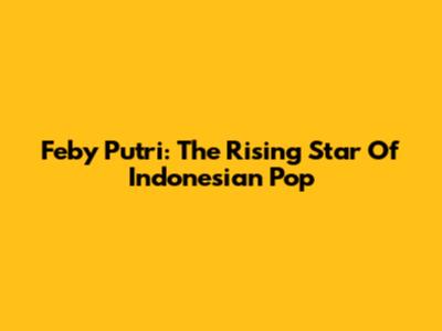 Feby Putri: The Rising Star Of Indonesian Pop