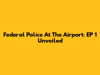 Federal Police At The Airport: EP 1 Unveiled