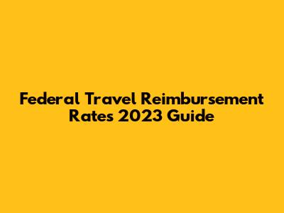 Federal Travel Reimbursement Rates 2023 Guide