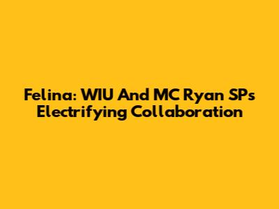 Felina: WIU And MC Ryan SP's Electrifying Collaboration