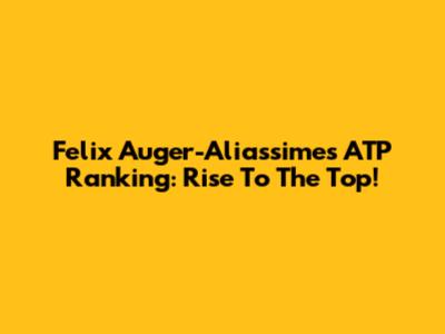 Felix Auger-Aliassime's ATP Ranking: Rise To The Top!