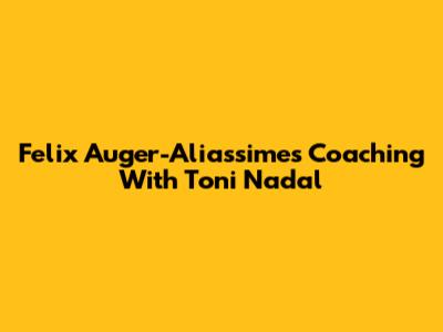 Felix Auger-Aliassime's Coaching With Toni Nadal