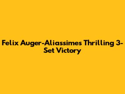 Felix Auger-Aliassime's Thrilling 3-Set Victory