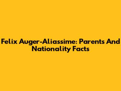 Felix Auger-Aliassime: Parents And Nationality Facts