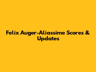 Felix Auger-Aliassime Scores & Updates