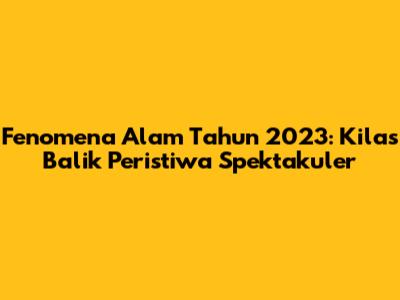 Fenomena Alam Tahun 2023: Kilas Balik Peristiwa Spektakuler