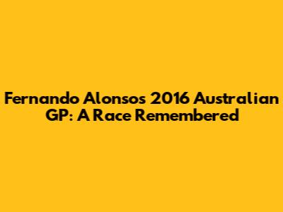 Fernando Alonso's 2016 Australian GP: A Race Remembered