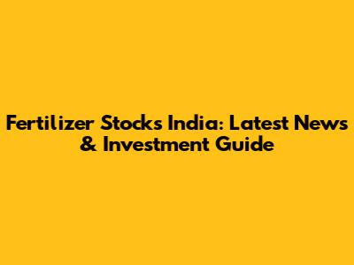 Fertilizer Stocks India: Latest News & Investment Guide