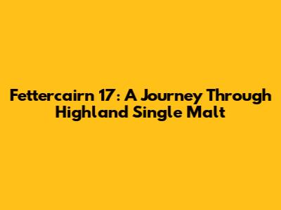 Fettercairn 17: A Journey Through Highland Single Malt
