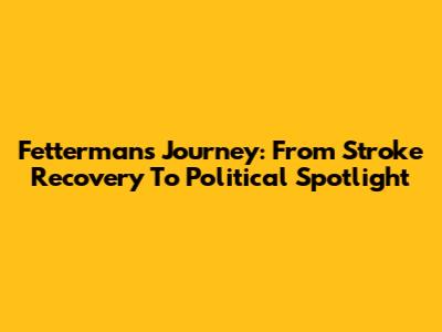Fetterman's Journey: From Stroke Recovery To Political Spotlight