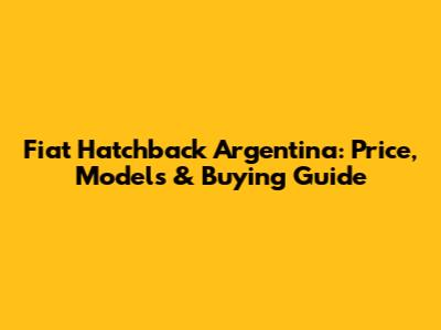 Fiat Hatchback Argentina: Price, Models & Buying Guide