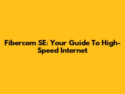 Fibercom SE: Your Guide To High-Speed Internet