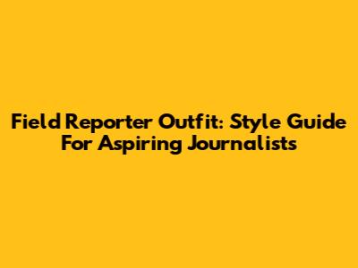 Field Reporter Outfit: Style Guide For Aspiring Journalists
