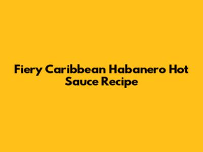 Fiery Caribbean Habanero Hot Sauce Recipe
