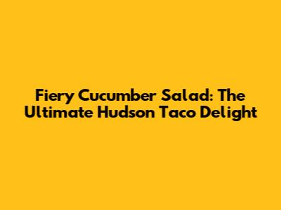 Fiery Cucumber Salad: The Ultimate Hudson Taco Delight