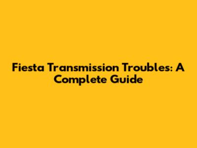 Fiesta Transmission Troubles: A Complete Guide