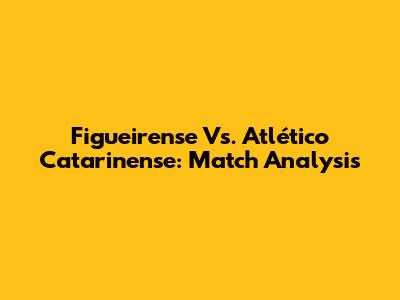Figueirense Vs. Atlético Catarinense: Match Analysis
