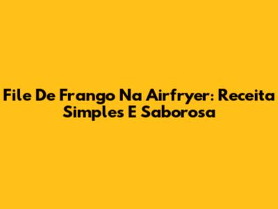 File De Frango Na Airfryer: Receita Simples E Saborosa