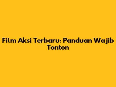 Film Aksi Terbaru: Panduan Wajib Tonton