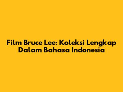 Film Bruce Lee: Koleksi Lengkap Dalam Bahasa Indonesia