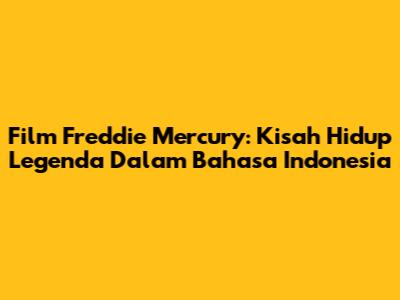 Film Freddie Mercury: Kisah Hidup Legenda Dalam Bahasa Indonesia