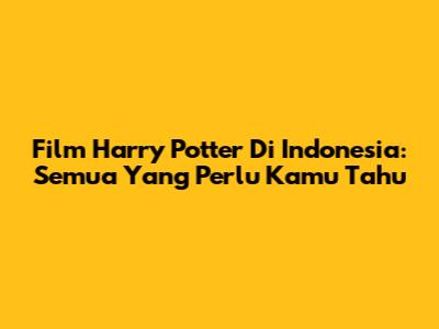Film Harry Potter Di Indonesia: Semua Yang Perlu Kamu Tahu