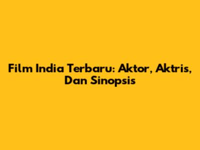 Film India Terbaru: Aktor, Aktris, Dan Sinopsis