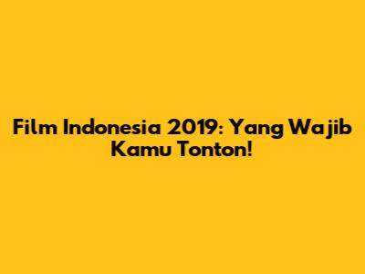 Film Indonesia 2019: Yang Wajib Kamu Tonton!