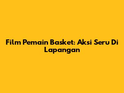Film Pemain Basket: Aksi Seru Di Lapangan