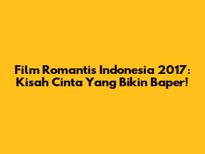 Film Romantis Indonesia 2017: Kisah Cinta Yang Bikin Baper!