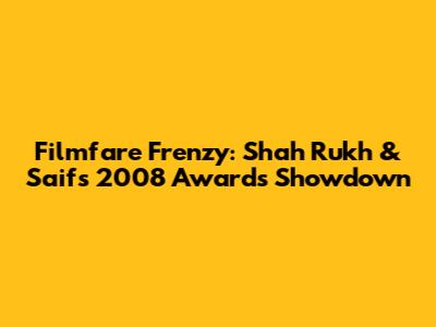 Filmfare Frenzy: Shah Rukh & Saif's 2008 Awards Showdown