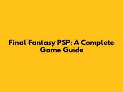 Final Fantasy PSP: A Complete Game Guide