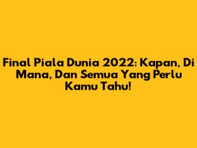 Final Piala Dunia 2022: Kapan, Di Mana, Dan Semua Yang Perlu Kamu Tahu!