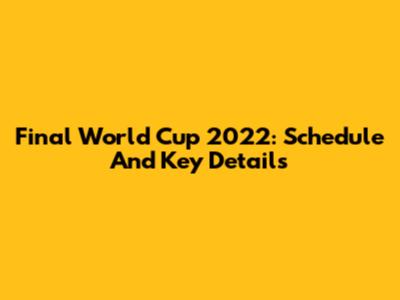 Final World Cup 2022: Schedule And Key Details