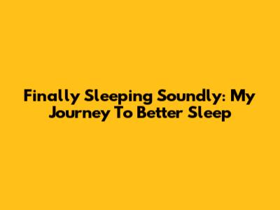 Finally Sleeping Soundly: My Journey To Better Sleep