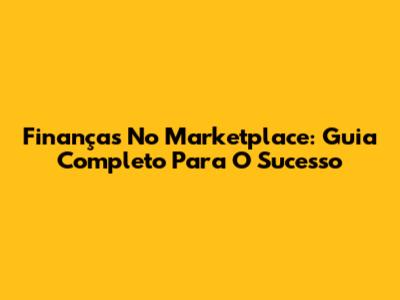 Finanças No Marketplace: Guia Completo Para O Sucesso