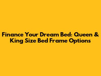 Finance Your Dream Bed: Queen & King Size Bed Frame Options
