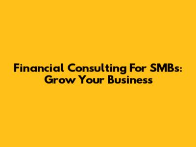 Financial Consulting For SMBs: Grow Your Business